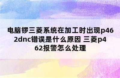 电脑锣三菱系统在加工时出现p462dnc错误是什么原因 三菱p462报警怎么处理